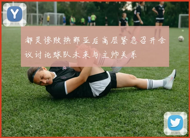 都灵惨败热那亚后高层紧急召开会议讨论球队未来与主帅关系