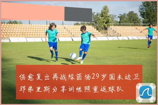 伤愈复出再战绿茵场29岁国米边卫邓弗里斯分享训练照重返球队