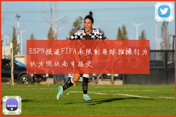 ESPN报道FIFA未限制角球推搡行为认为现状尚可接受