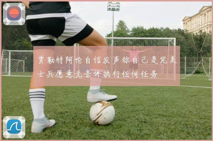 贾勒特阿伦自信发声称自己是完美士兵愿意无条件执行任何任务