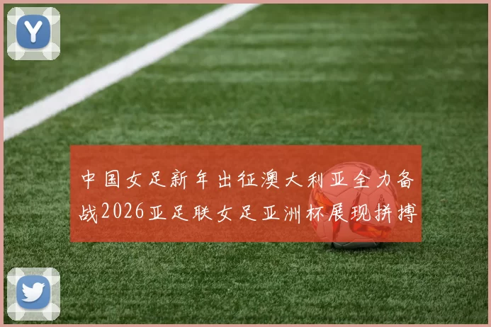 中国女足新年出征澳大利亚全力备战2026亚足联女足亚洲杯展现拼搏精神