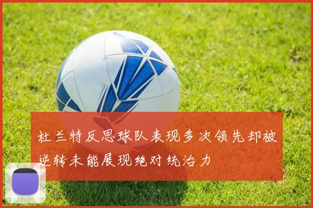 杜兰特反思球队表现多次领先却被逆转未能展现绝对统治力