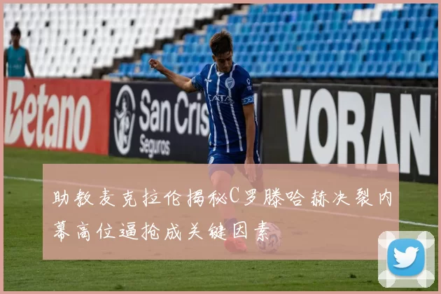 助教麦克拉伦揭秘C罗滕哈赫决裂内幕高位逼抢成关键因素