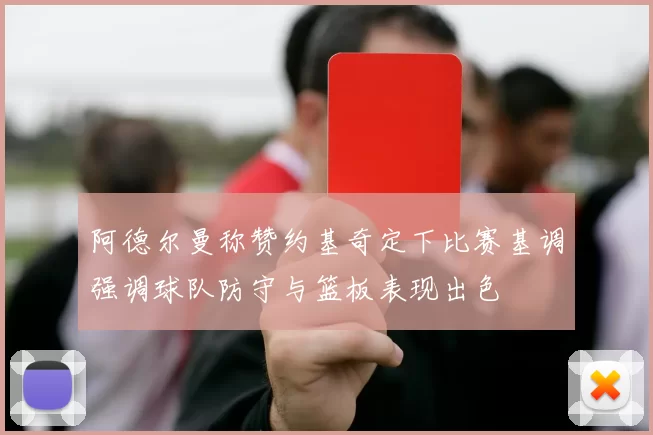 阿德尔曼称赞约基奇定下比赛基调强调球队防守与篮板表现出色