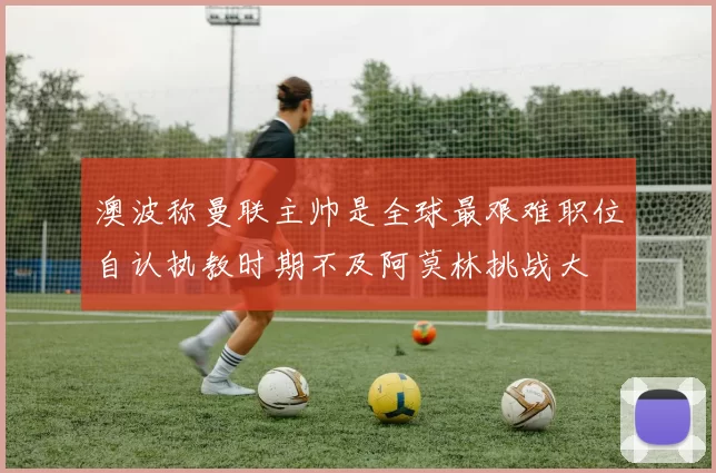 澳波称曼联主帅是全球最艰难职位自认执教时期不及阿莫林挑战大