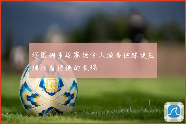 塔图姆重返赛场令人振奋但球迷应理性看待他的表现