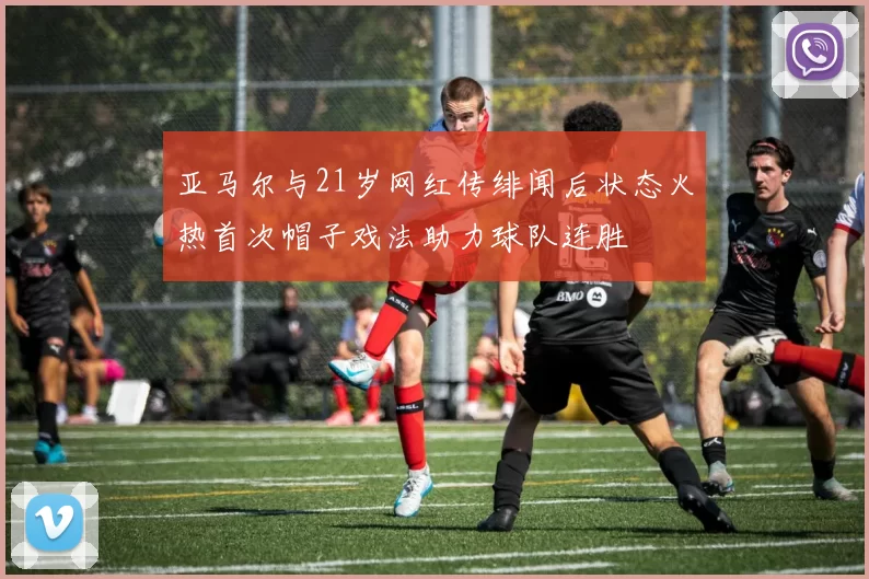 亚马尔与21岁网红传绯闻后状态火热首次帽子戏法助力球队连胜