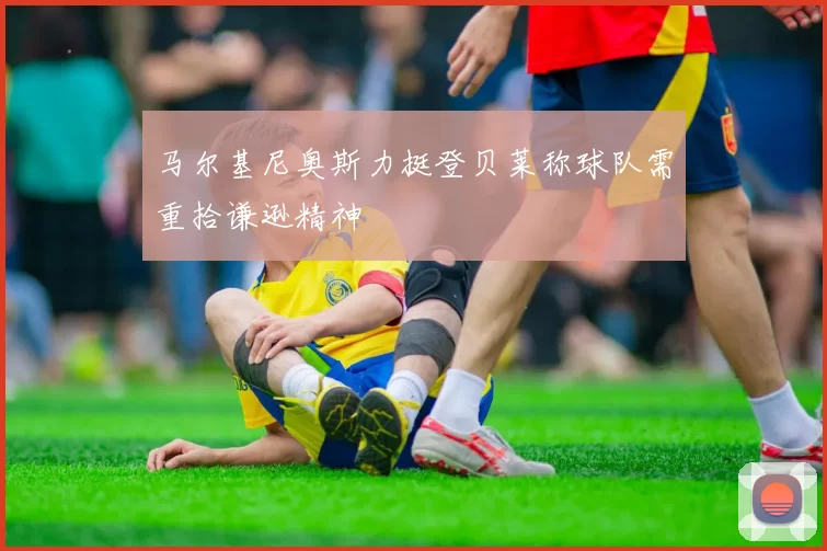 马尔基尼奥斯力挺登贝莱称球队需重拾谦逊精神