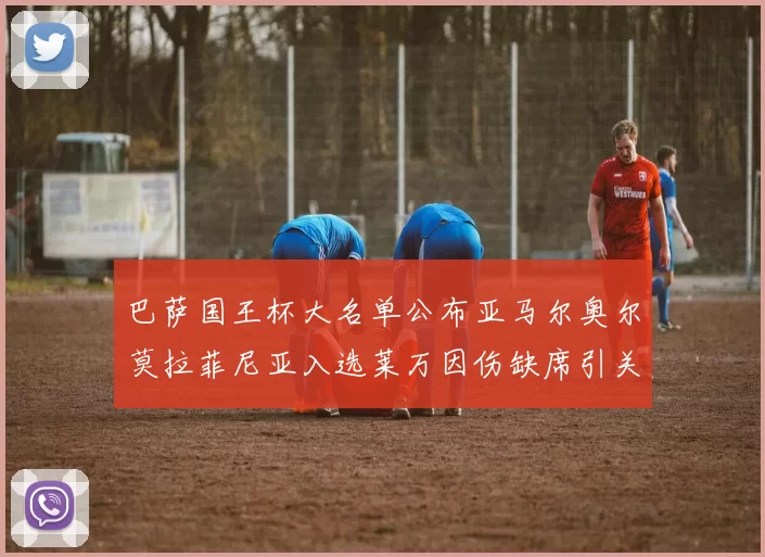 巴萨国王杯大名单公布亚马尔奥尔莫拉菲尼亚入选莱万因伤缺席引关注