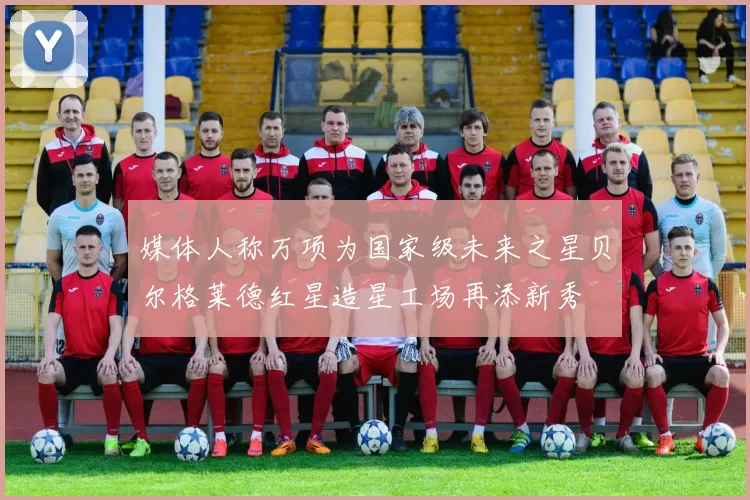 媒体人称万项为国家级未来之星贝尔格莱德红星造星工场再添新秀