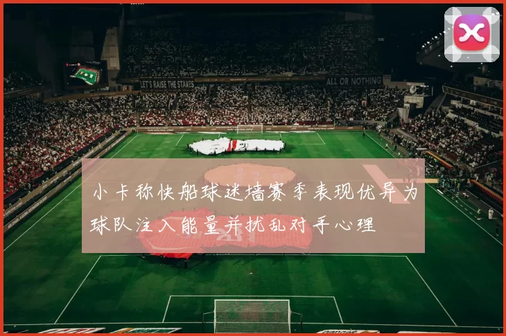 小卡称快船球迷墙赛季表现优异为球队注入能量并扰乱对手心理