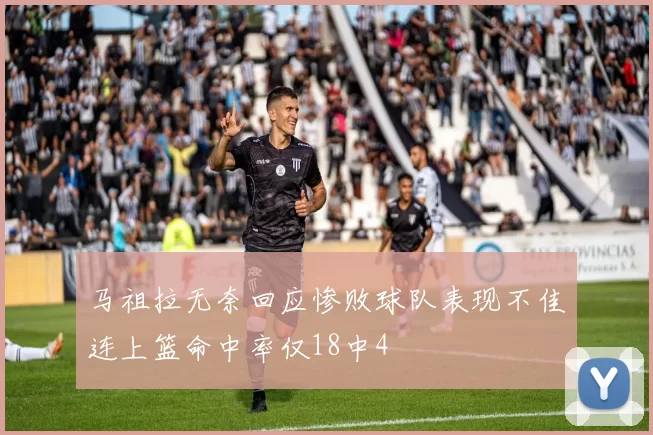 马祖拉无奈回应惨败球队表现不佳连上篮命中率仅18中4