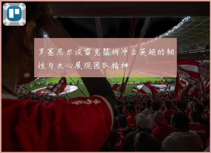 罗塞尼尔谈雷克瑟姆冲击英超的韧性与决心展现团队精神