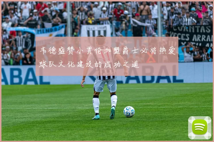 韦德盛赞小贾伦加盟爵士必将热爱球队文化建设的成功之道