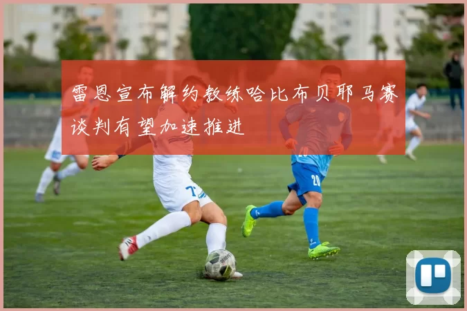 雷恩宣布解约教练哈比布贝耶马赛谈判有望加速推进