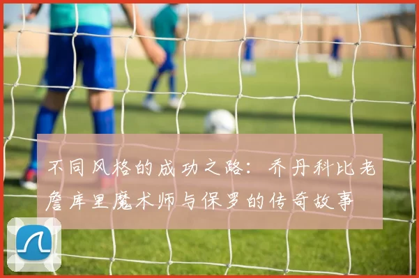 不同风格的成功之路：乔丹科比老詹库里魔术师与保罗的传奇故事