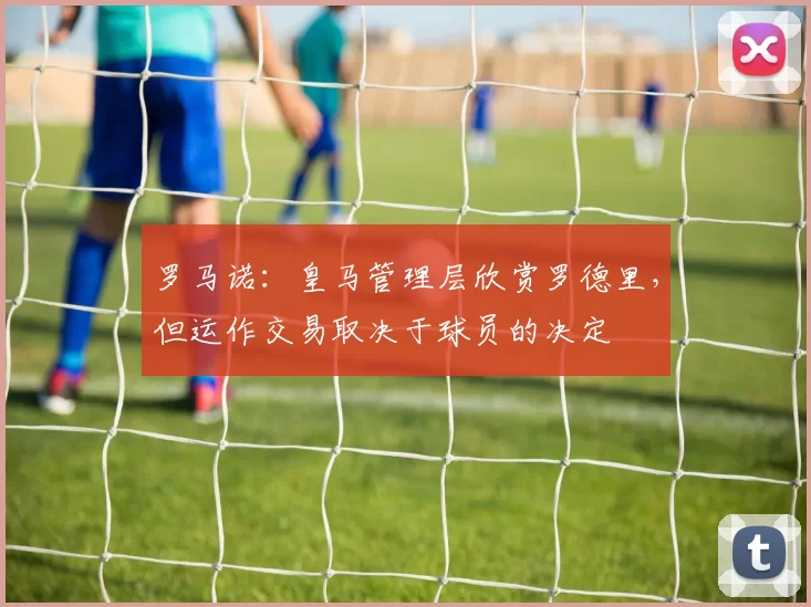 罗马诺：皇马管理层欣赏罗德里，但运作交易取决于球员的决定