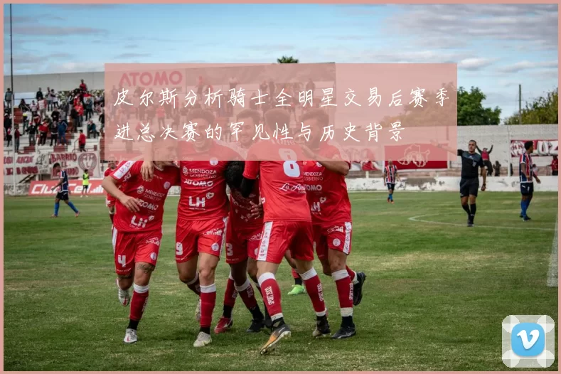 皮尔斯分析骑士全明星交易后赛季进总决赛的罕见性与历史背景