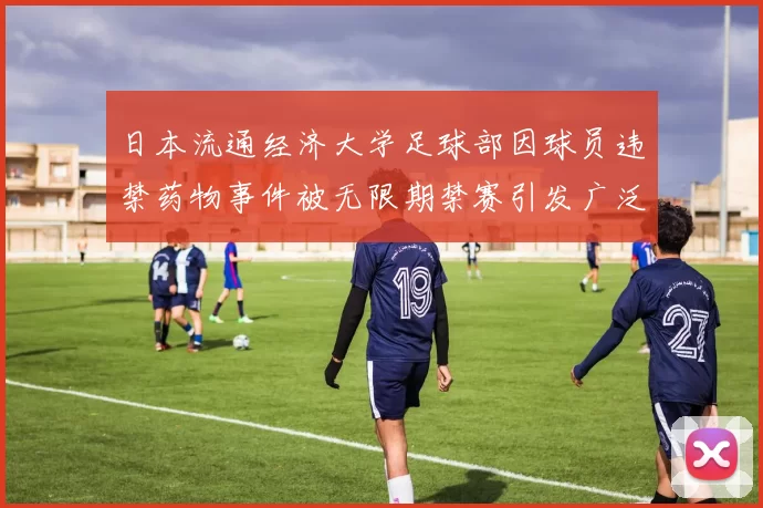 日本流通经济大学足球部因球员违禁药物事件被无限期禁赛引发广泛关注