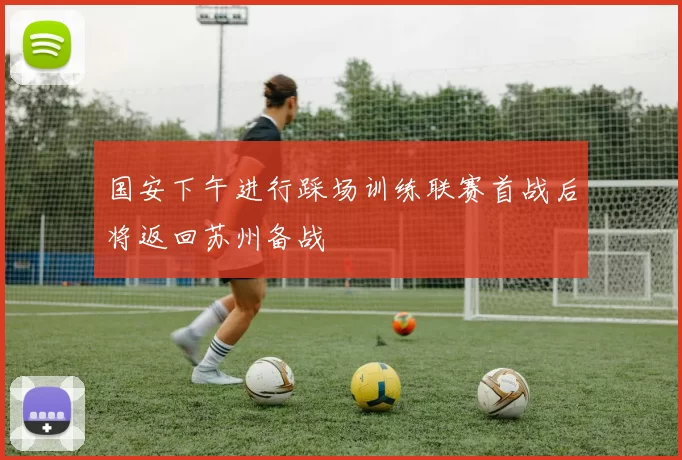 国安下午进行踩场训练联赛首战后将返回苏州备战