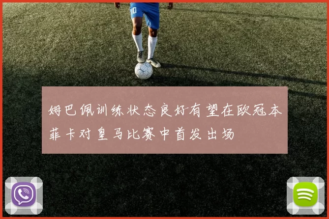 姆巴佩训练状态良好有望在欧冠本菲卡对皇马比赛中首发出场