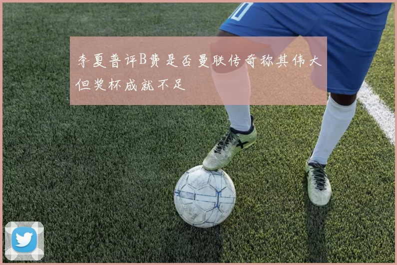 李夏普评B费是否曼联传奇称其伟大但奖杯成就不足