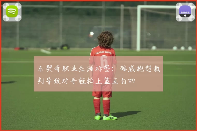东契奇职业生涯标签：路威抱怨裁判导致对手轻松上篮五打四