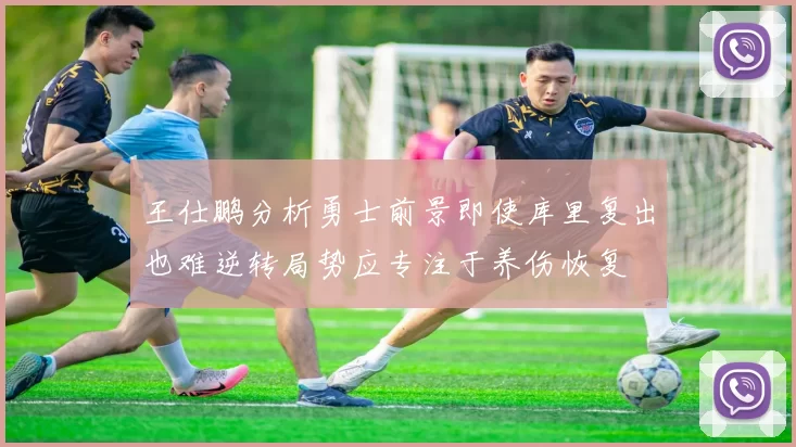 王仕鹏分析勇士前景即使库里复出也难逆转局势应专注于养伤恢复