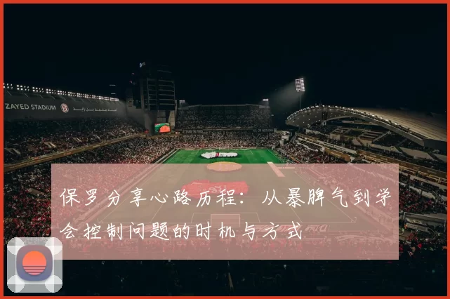 保罗分享心路历程：从暴脾气到学会控制问题的时机与方式